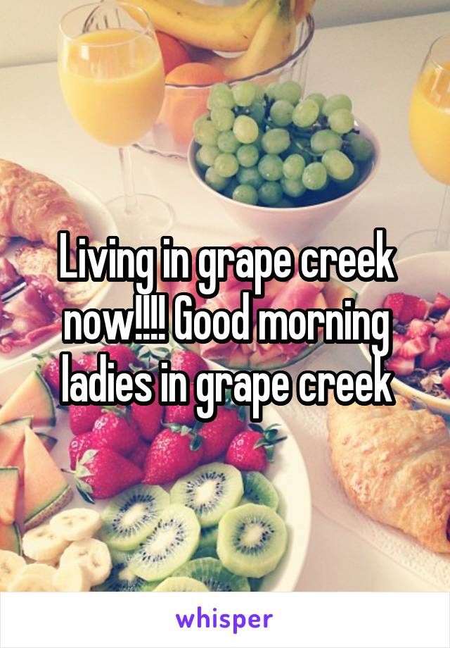 Living in grape creek now!!!! Good morning ladies in grape creek