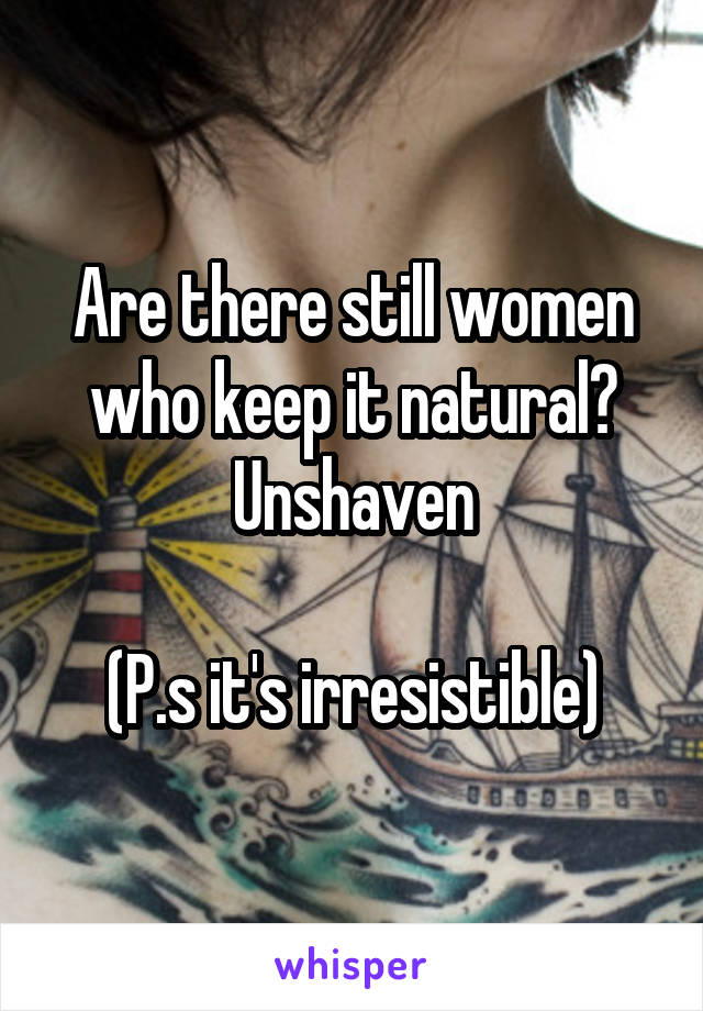 Are there still women who keep it natural? Unshaven

(P.s it's irresistible)
