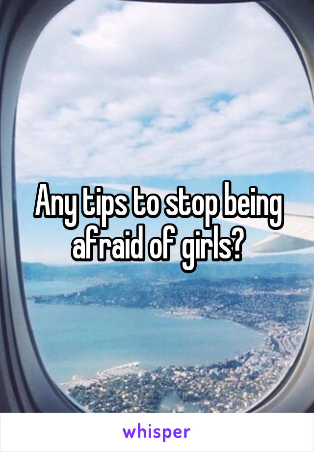 Any tips to stop being afraid of girls?