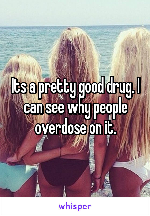 Its a pretty good drug. I can see why people overdose on it.