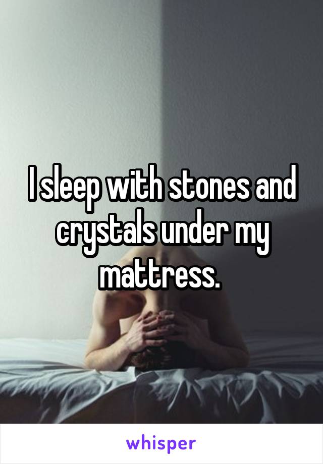 I sleep with stones and crystals under my mattress. 