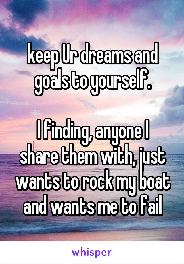 keep Ur dreams and goals to yourself.

I finding, anyone I share them with, just wants to rock my boat and wants me to fail