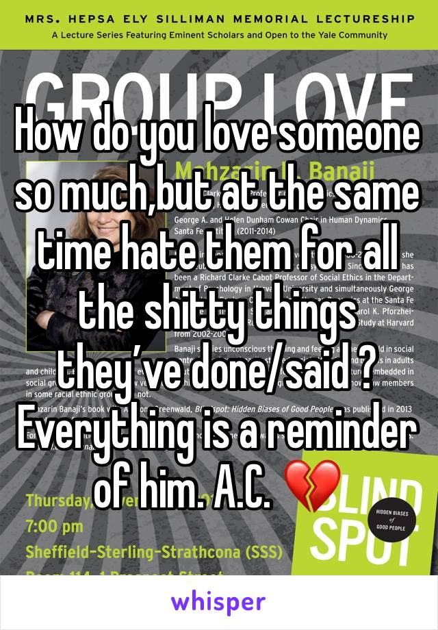 How do you love someone so much,but at the same time hate them for all the shitty things theyâ€™ve done/said ? Everything is a reminder of him. A.C. ðŸ’”
