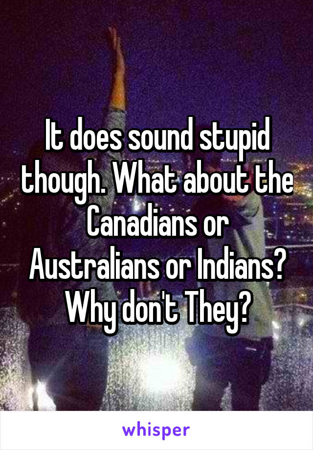 It does sound stupid though. What about the Canadians or Australians or Indians? Why don't They?