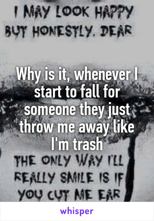 Why is it, whenever I start to fall for someone they just throw me away like I'm trash