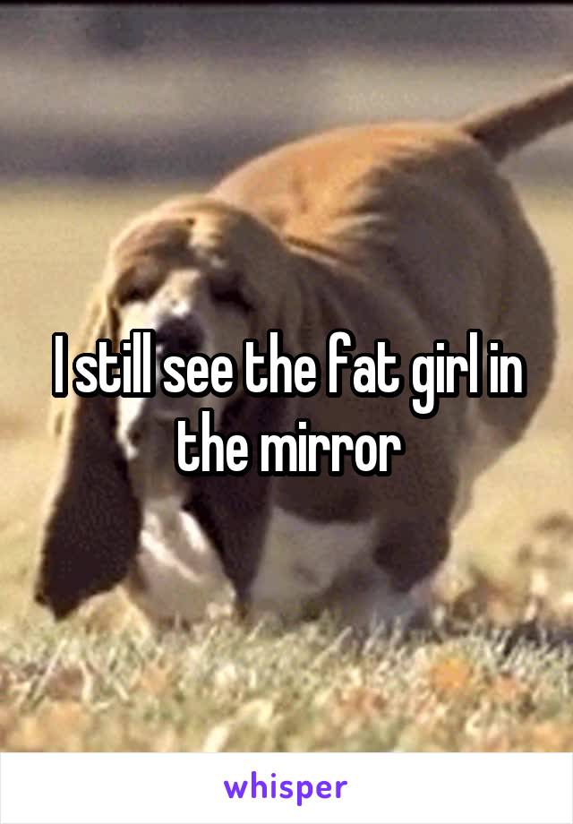 I still see the fat girl in the mirror
