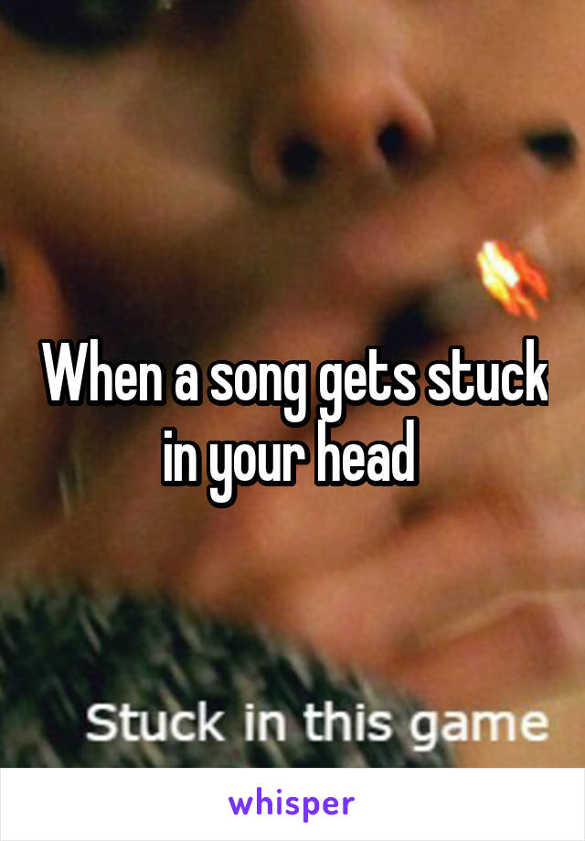When a song gets stuck in your head 