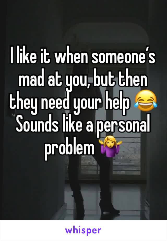 I like it when someone’s mad at you, but then they need your help 😂 Sounds like a personal problem 🤷‍♀️