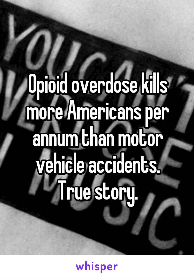 Opioid overdose kills more Americans per annum than motor vehicle accidents.
True story.