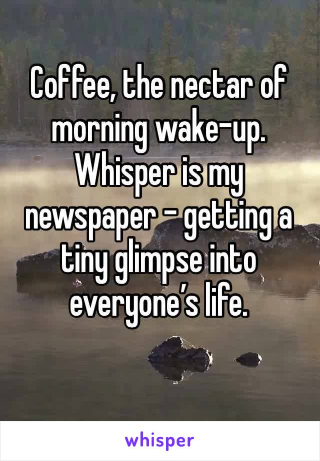 Coffee, the nectar of morning wake-up. Whisper is my newspaper - getting a tiny glimpse into everyone’s life. 