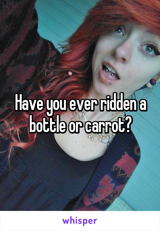 Have you ever ridden a bottle or carrot?