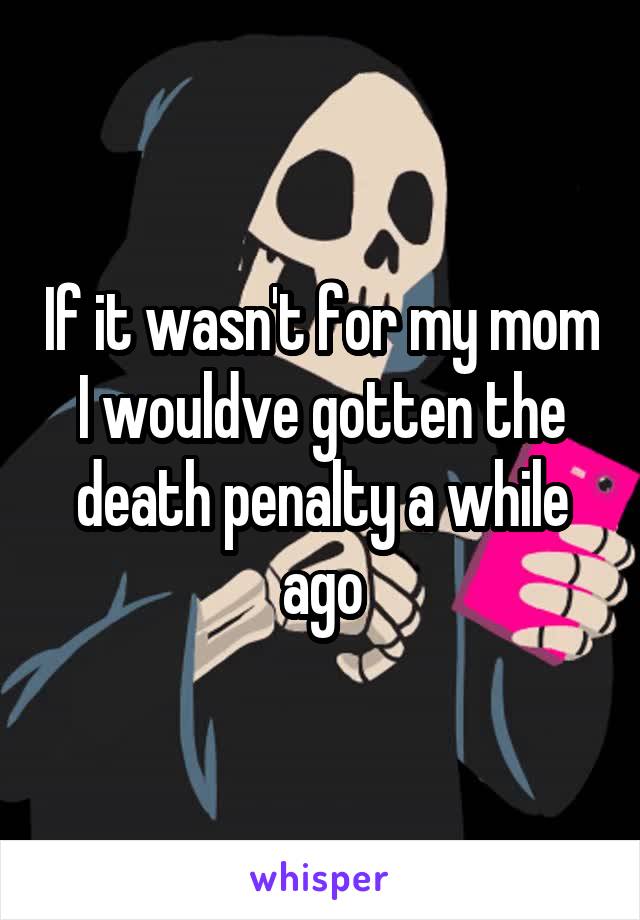 If it wasn't for my mom I wouldve gotten the death penalty a while ago
