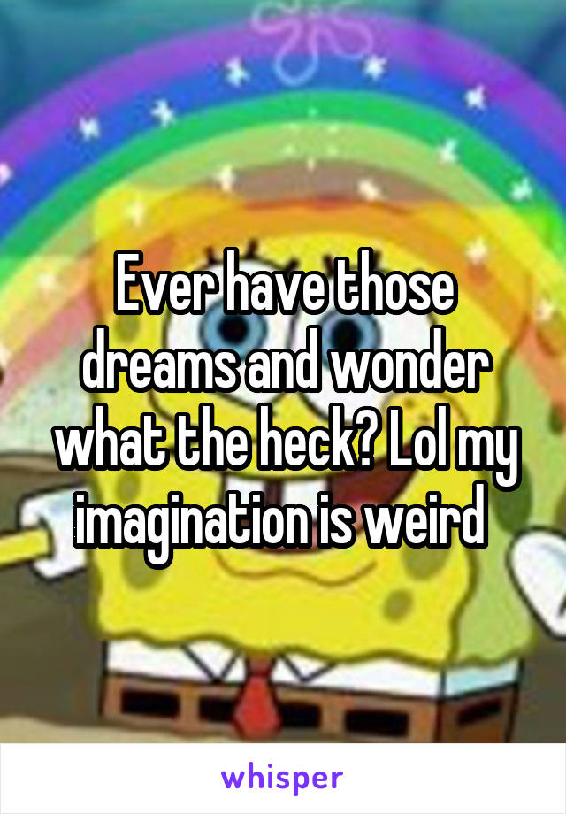 Ever have those dreams and wonder what the heck? Lol my imagination is weird 