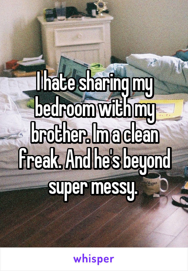 I hate sharing my bedroom with my brother. Im a clean freak. And he's beyond super messy. 