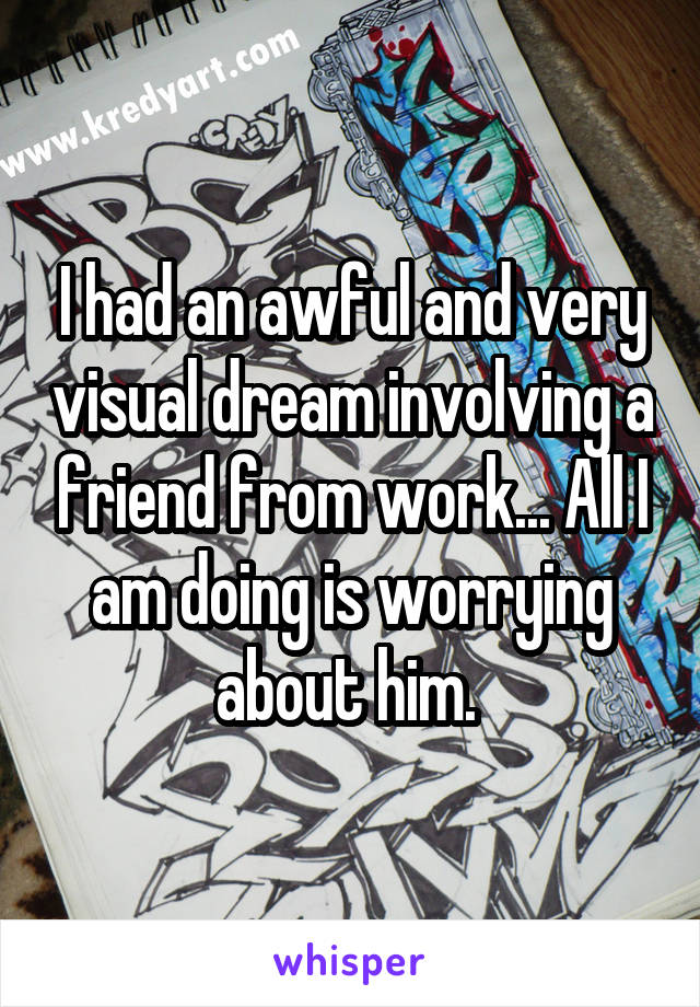 I had an awful and very visual dream involving a friend from work... All I am doing is worrying about him. 