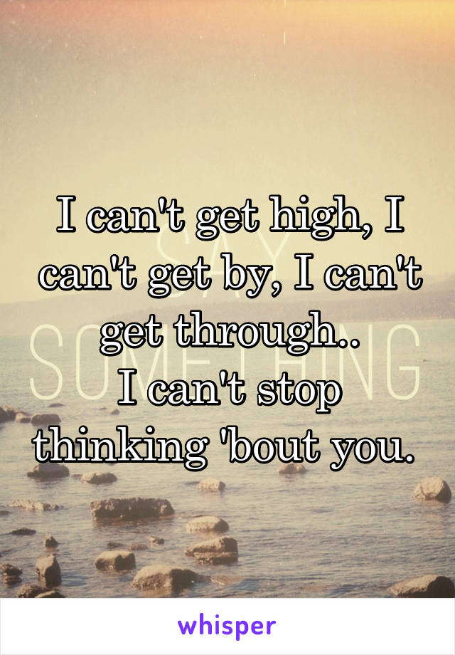I can't get high, I can't get by, I can't get through..
I can't stop thinking 'bout you. 