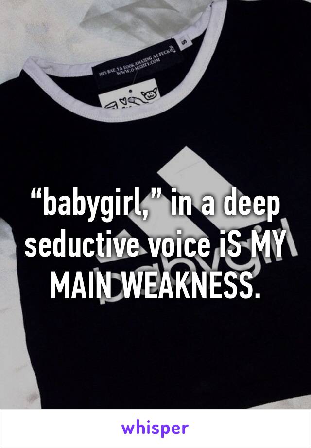 “babygirl,” in a deep seductive voice iS MY MAIN WEAKNESS. 