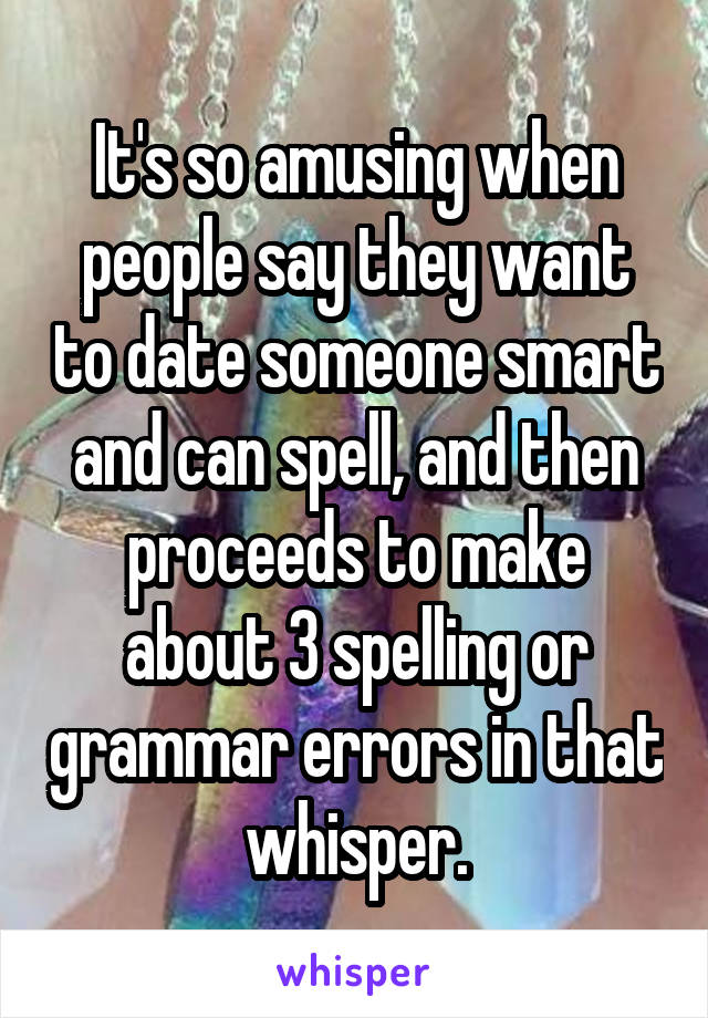 It's so amusing when people say they want to date someone smart and can spell, and then proceeds to make about 3 spelling or grammar errors in that whisper.