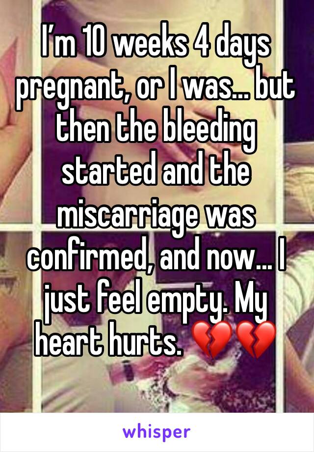 I’m 10 weeks 4 days pregnant, or I was... but then the bleeding started and the miscarriage was confirmed, and now... I just feel empty. My heart hurts. 💔💔