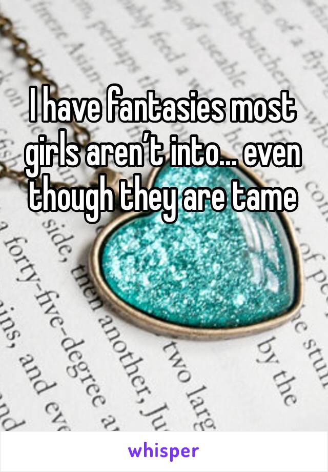 I have fantasies most girls aren’t into... even though they are tame 