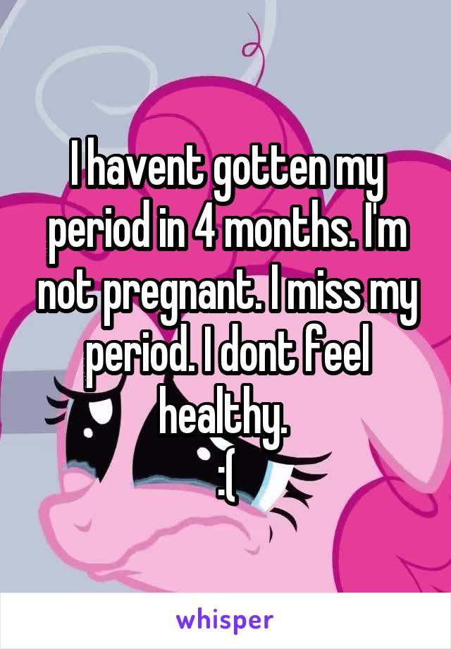 I havent gotten my period in 4 months. I'm not pregnant. I miss my period. I dont feel healthy. 
:(