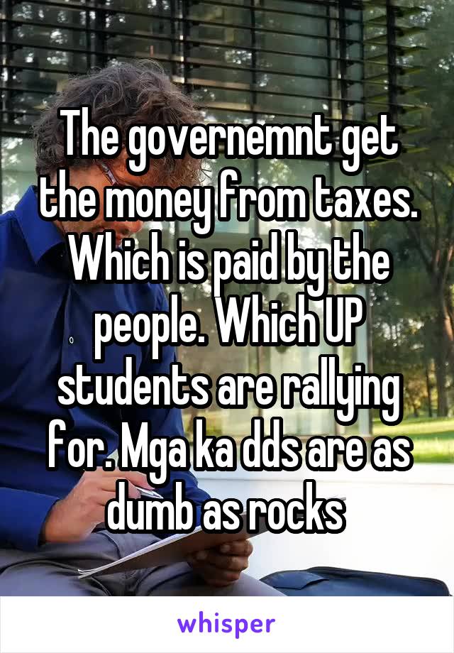 The governemnt get the money from taxes. Which is paid by the people. Which UP students are rallying for. Mga ka dds are as dumb as rocks 