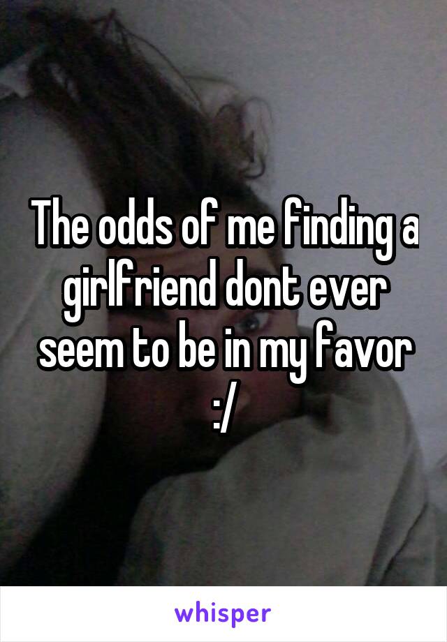 The odds of me finding a girlfriend dont ever seem to be in my favor :/