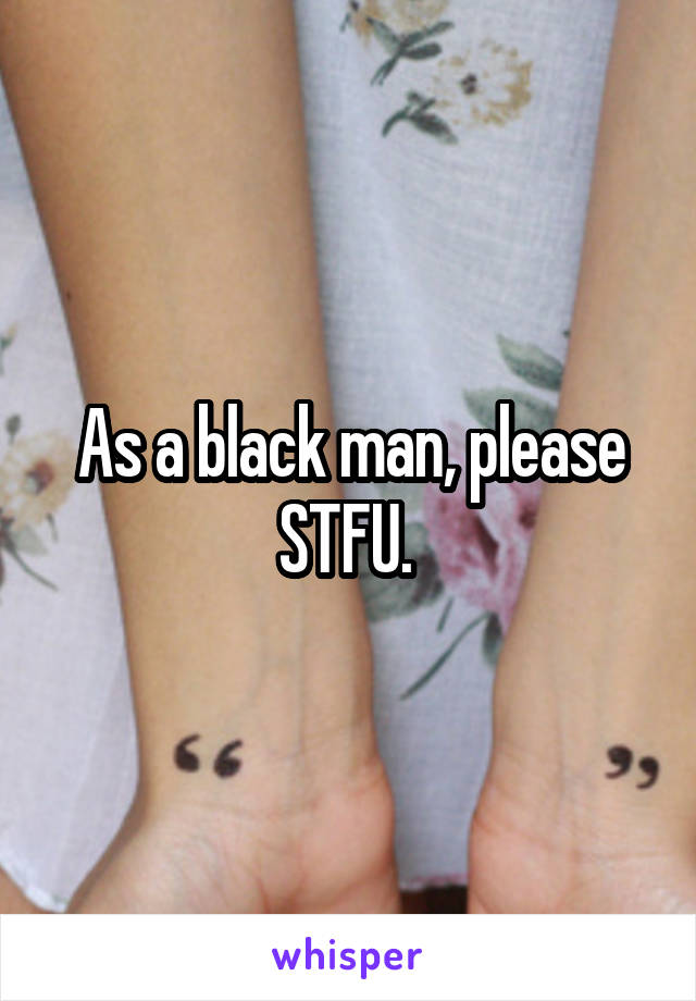 As a black man, please STFU. 