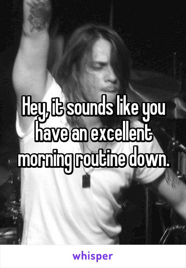 Hey, it sounds like you have an excellent morning routine down.