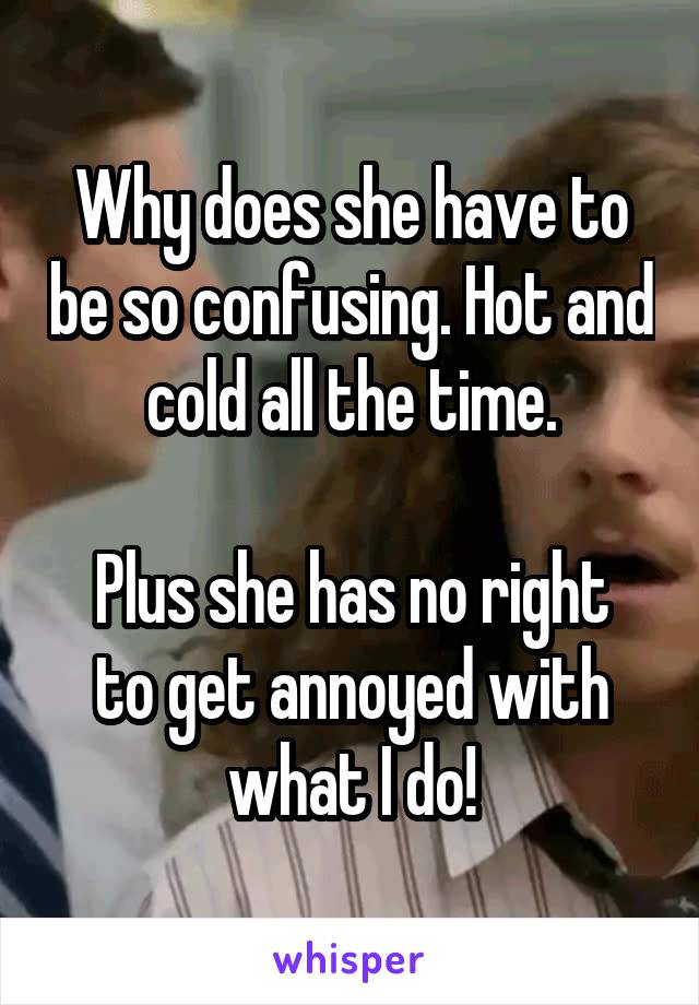 Why does she have to be so confusing. Hot and cold all the time.

Plus she has no right to get annoyed with what I do!