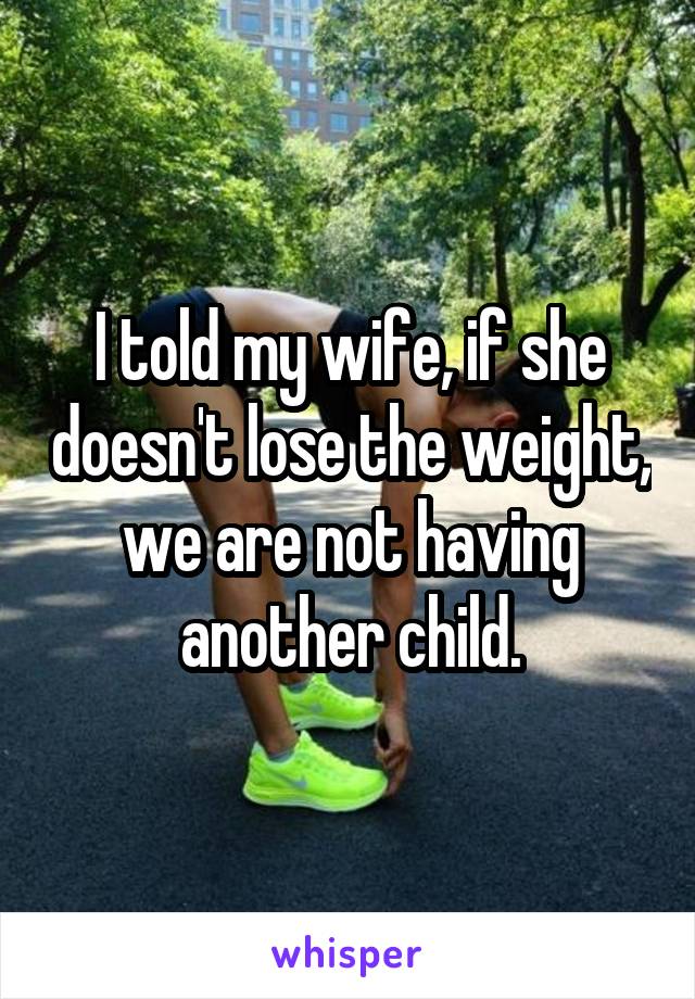 I told my wife, if she doesn't lose the weight, we are not having another child.