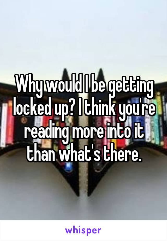 Why would I be getting locked up? I think you're reading more into it than what's there.