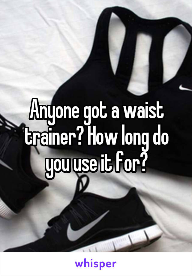 Anyone got a waist trainer? How long do you use it for?