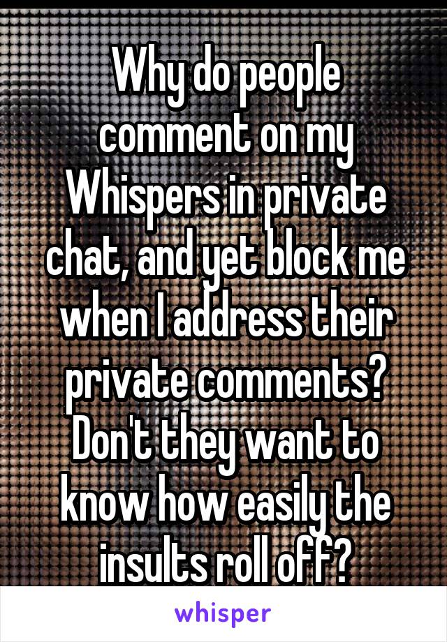 Why do people comment on my Whispers in private chat, and yet block me when I address their private comments? Don't they want to know how easily the insults roll off?