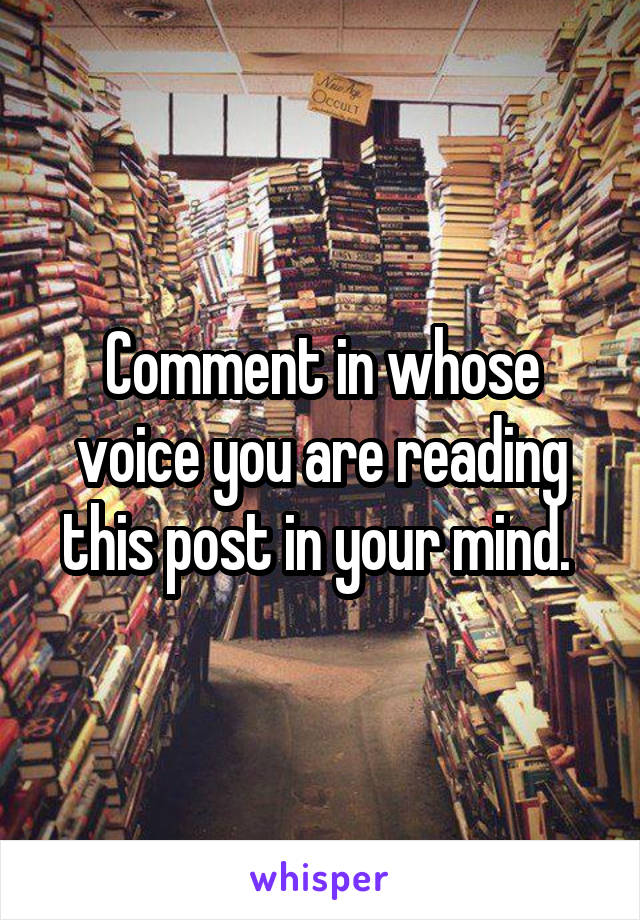 Comment in whose voice you are reading this post in your mind. 
