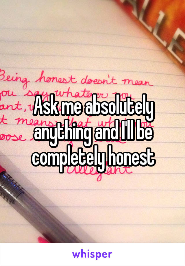 Ask me absolutely anything and I'll be completely honest