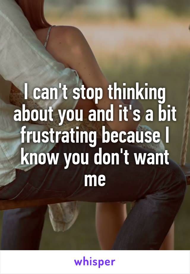 I can't stop thinking about you and it's a bit frustrating because I know you don't want me