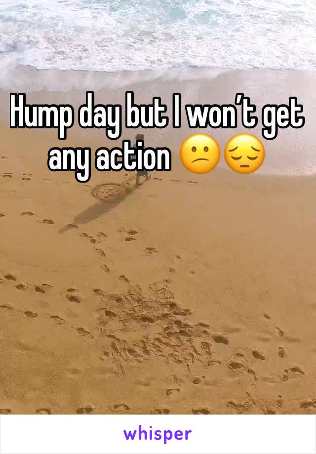 Hump day but I won’t get any action 😕😔