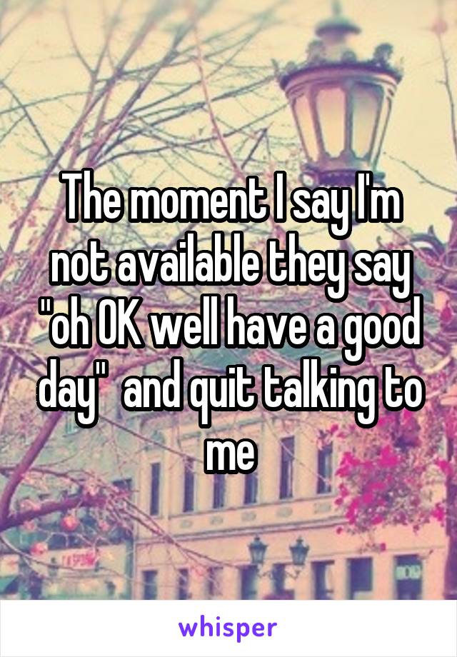 The moment I say I'm not available they say "oh OK well have a good day"  and quit talking to me