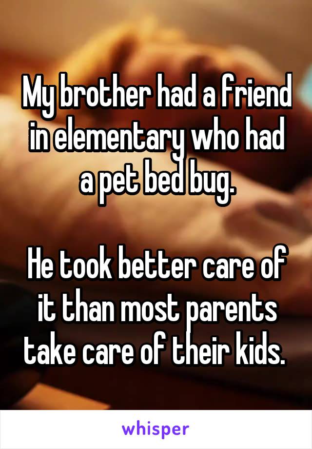 My brother had a friend in elementary who had a pet bed bug.

He took better care of it than most parents take care of their kids. 