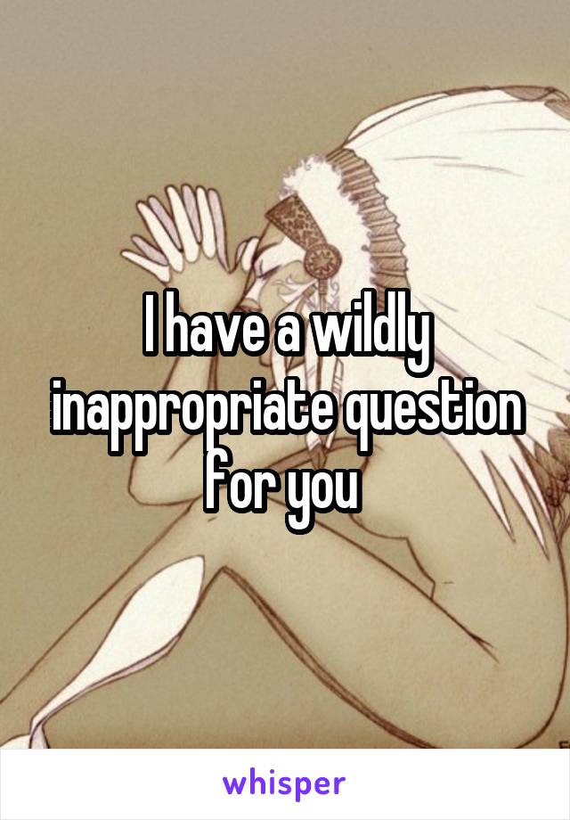 I have a wildly inappropriate question for you 
