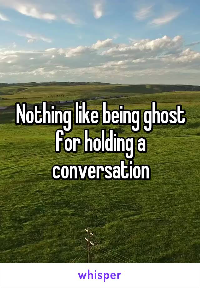 Nothing like being ghost for holding a conversation