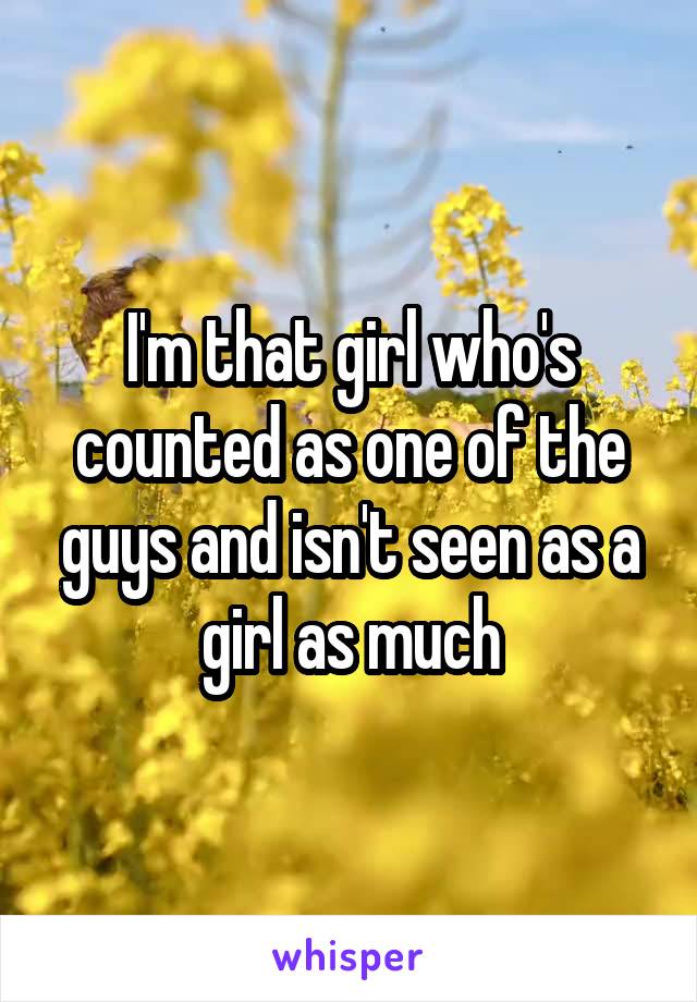 I'm that girl who's counted as one of the guys and isn't seen as a girl as much