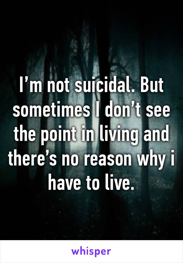 I’m not suicidal. But sometimes I don’t see the point in living and there’s no reason why i have to live.