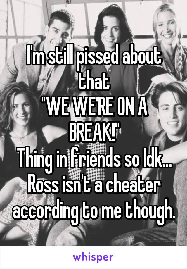 I'm still pissed about that
"WE WE'RE ON A BREAK!"
Thing in friends so Idk... Ross isn't a cheater according to me though.