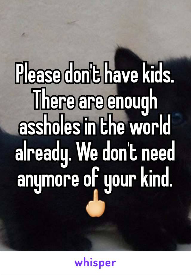 Please don't have kids. There are enough assholes in the world already. We don't need anymore of your kind.
🖕