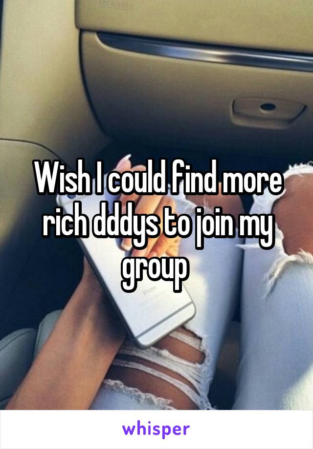 Wish I could find more rich dddys to join my group 
