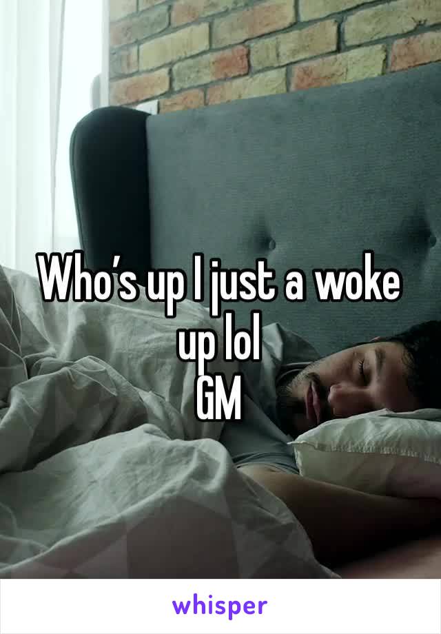 Who’s up I just a woke up lol 
GM