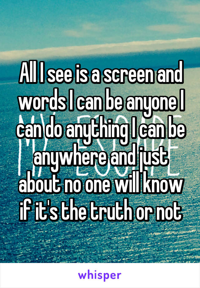 All I see is a screen and words I can be anyone I can do anything I can be anywhere and just about no one will know if it's the truth or not