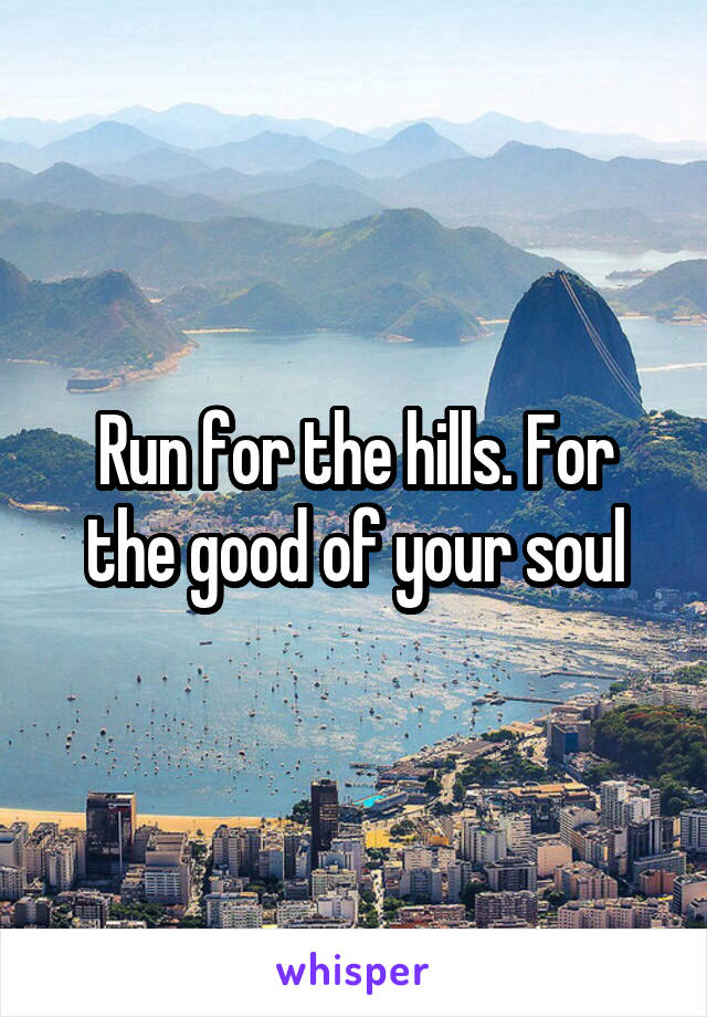 Run for the hills. For the good of your soul